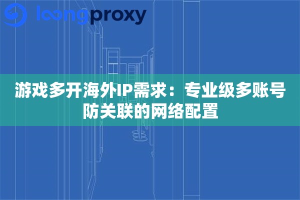 游戏多开海外IP需求：专业级多账号防关联的网络配置