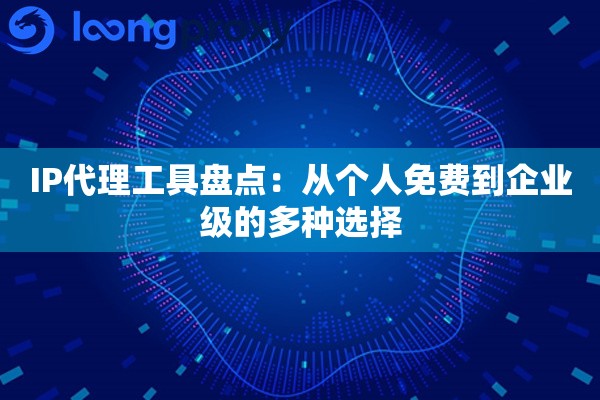IP代理工具盘点：从个人免费到企业级的多种选择
