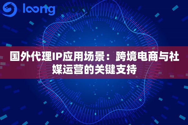 国外代理IP应用场景：跨境电商与社媒运营的关键支持