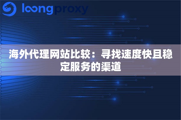 海外代理网站比较：寻找速度快且稳定服务的渠道