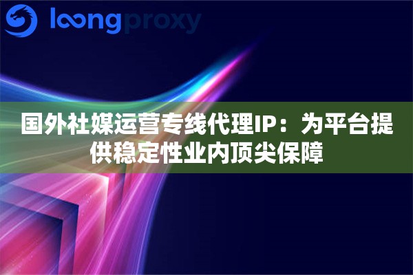 国外社媒运营专线代理IP：为平台提供稳定性业内顶尖保障