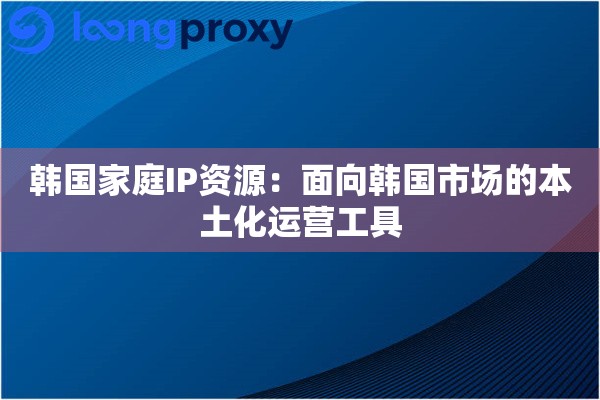 韩国家庭IP资源：面向韩国市场的本土化运营工具