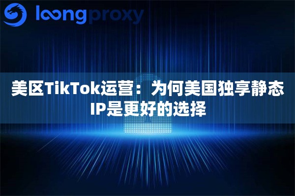 美区TikTok运营:为何美国独享静态IP是更好的选择 美区TikTok运营:为何美国独享静态IP是更好的选择