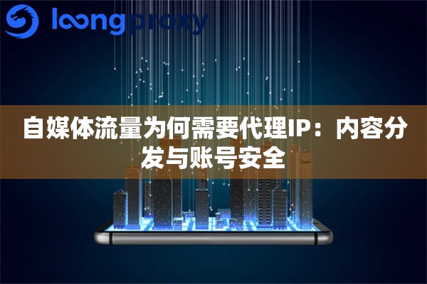 自媒体流量为何需要代理IP：内容分发与账号安全