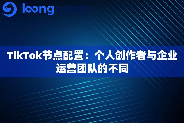 TikTok节点配置：个人创作者与企业运营团队的不同