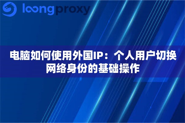 电脑如何使用外国IP：个人用户切换网络身份的基础操作