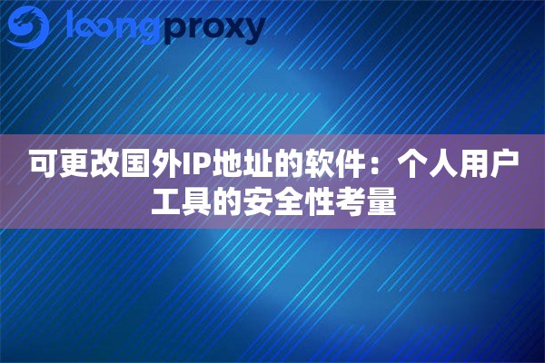 可更改国外IP地址的软件：个人用户工具的安全性考量