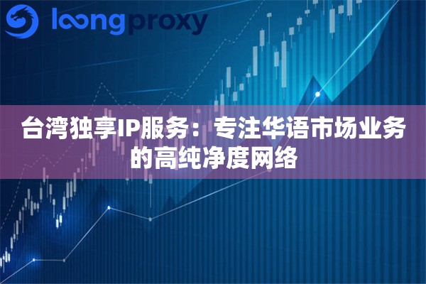 台湾独享IP服务：专注华语市场业务的高纯净度网络