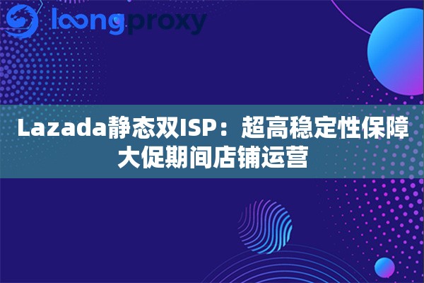 Lazada静态双ISP：超高稳定性保障大促期间店铺运营