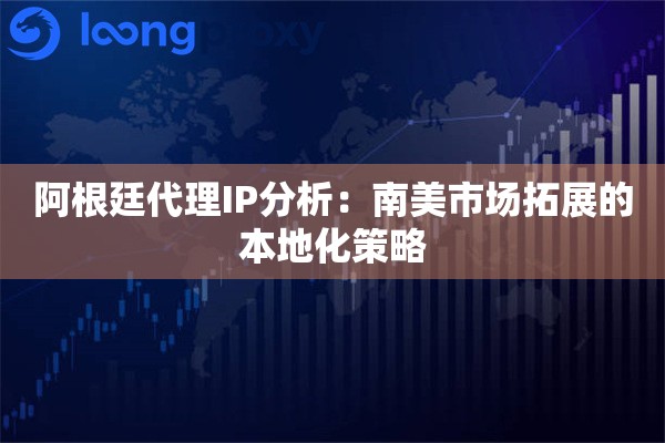 阿根廷代理IP分析：南美市场拓展的本地化策略