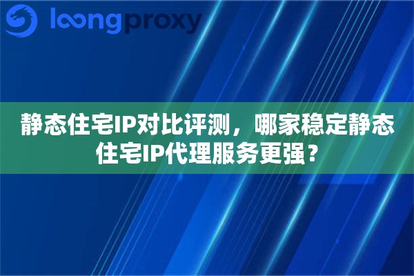 静态住宅IP对比评测，哪家稳定静态住宅IP代理服务更强？