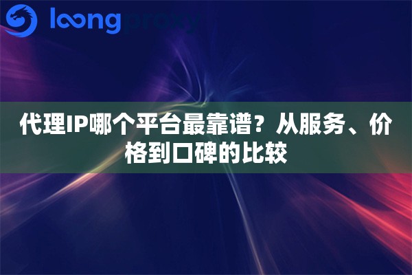 代理IP哪个平台最靠谱？从服务、价格到口碑的比较