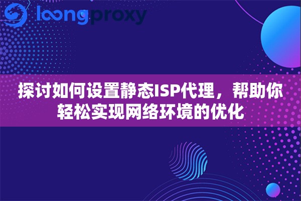 探讨如何设置静态ISP代理，帮助你轻松实现网络环境的优化