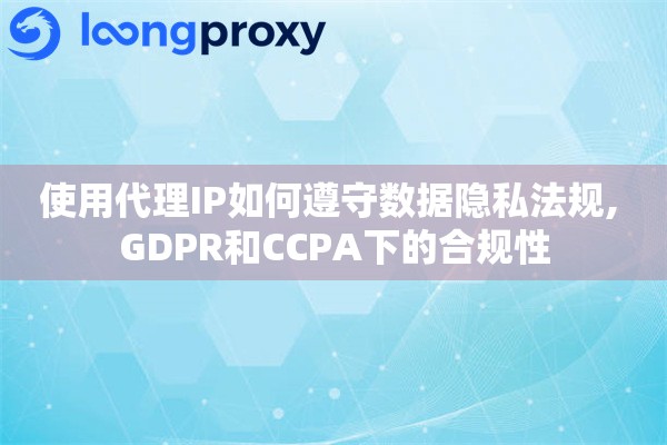 使用代理IP如何遵守数据隐私法规, GDPR和CCPA下的合规性 使用代理IP如何遵守数据隐私法规, GDPR和CCPA下的合规性