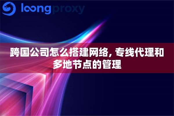 跨国公司怎么搭建网络, 专线代理和多地节点的管理 跨国公司怎么搭建网络, 专线代理和多地节点的管理