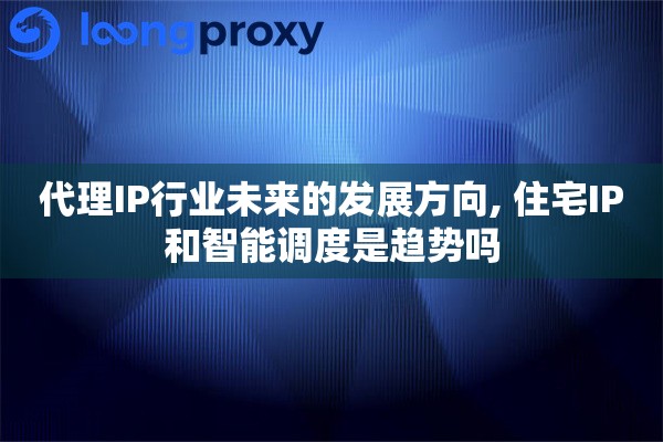 代理IP行业未来的发展方向, 住宅IP和智能调度是趋势吗 代理IP行业未来的发展方向, 住宅IP和智能调度是趋势吗