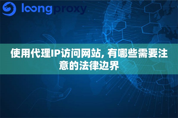 使用代理IP访问网站, 有哪些需要注意的法律边界 使用代理IP访问网站, 有哪些需要注意的法律边界