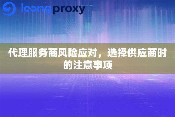 代理服务商风险应对,选择供应商时的注意事项 代理服务商风险应对,选择供应商时的注意事项