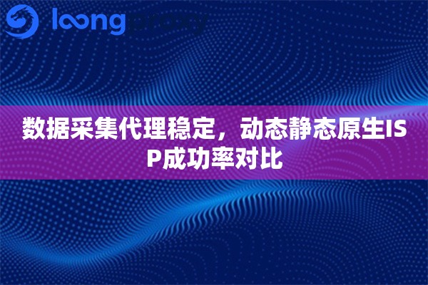 数据采集代理稳定，动态静态原生ISP成功率对比