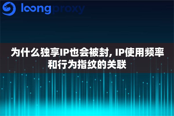 为什么独享IP也会被封, IP使用频率和行为指纹的关联
