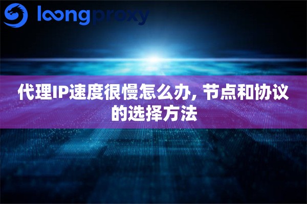代理IP速度很慢怎么办, 节点和协议的选择方法