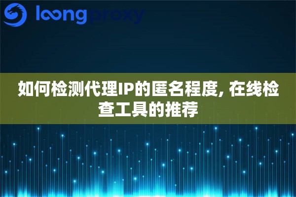 如何检测代理IP的匿名程度, 在线检查工具的推荐