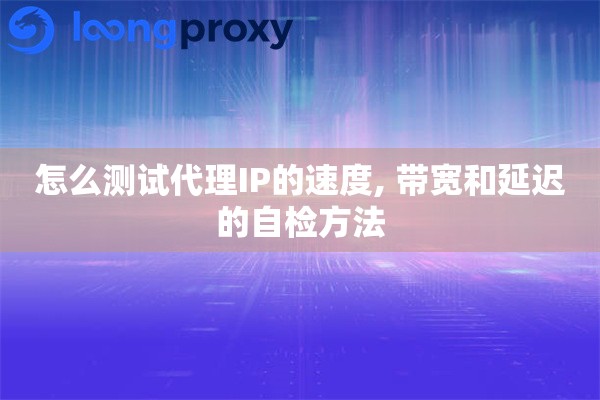 怎么测试代理IP的速度, 带宽和延迟的自检方法