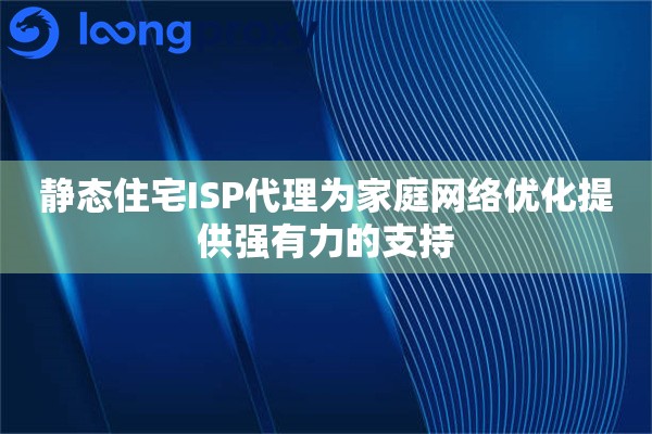 静态住宅ISP代理为家庭网络优化提供强有力的支持