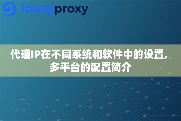 代理IP在不同系统和软件中的设置, 多平台的配置简介 代理IP在不同系统和软件中的设置, 多平台的配置简介