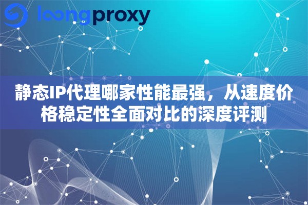 静态IP代理哪家性能最强,从速度价格稳定性全面对比的深度评测 静态IP代理哪家性能最强,从速度价格稳定性全面对比的深度评测