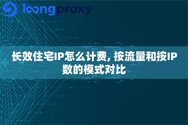 长效住宅IP怎么计费, 按流量和按IP数的模式对比 长效住宅IP怎么计费, 按流量和按IP数的模式对比