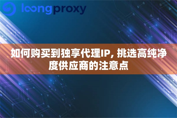 如何购买到独享代理IP, 挑选高纯净度供应商的注意点