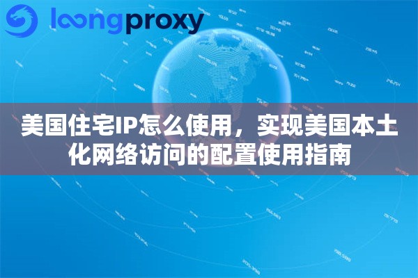 美国住宅IP怎么使用,实现美国本土化网络访问的配置使用指南 美国住宅IP怎么使用,实现美国本土化网络访问的配置使用指南