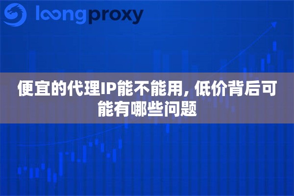 便宜的代理IP能不能用, 低价背后可能有哪些问题 便宜的代理IP能不能用, 低价背后可能有哪些问题