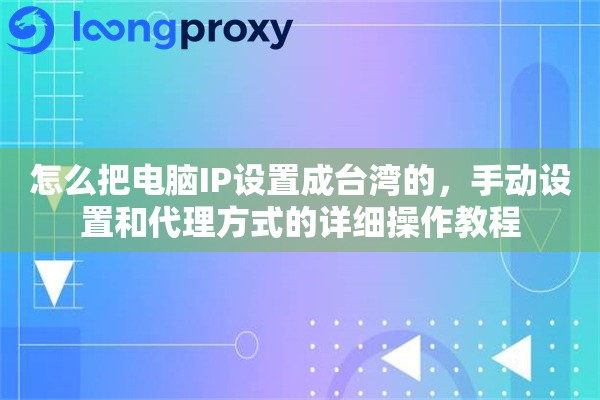怎么把电脑IP设置成台湾的,手动设置和代理方式的详细操作教程 怎么把电脑IP设置成台湾的,手动设置和代理方式的详细操作教程