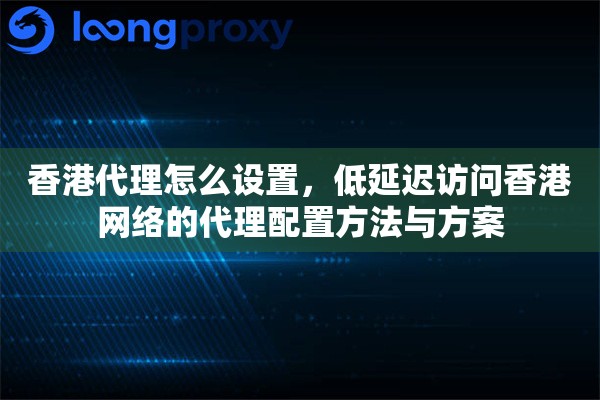 香港代理怎么设置,低延迟访问香港网络的代理配置方法与方案 香港代理怎么设置,低延迟访问香港网络的代理配置方法与方案