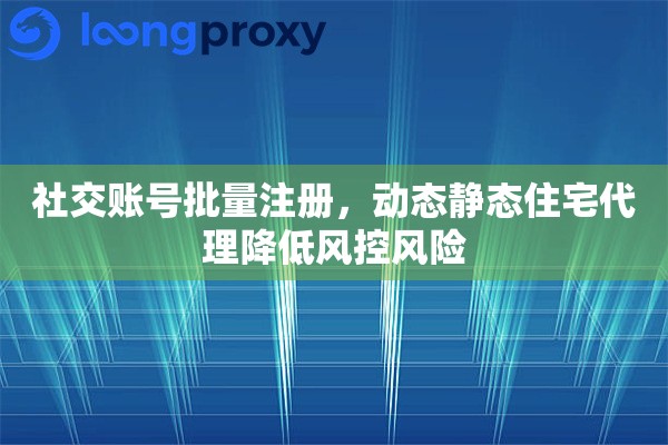 社交账号批量注册，动态静态住宅代理降低风控风险