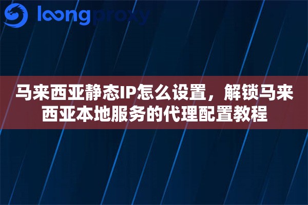 马来西亚静态IP怎么设置,解锁马来西亚本地服务的代理配置教程 马来西亚静态IP怎么设置,解锁马来西亚本地服务的代理配置教程