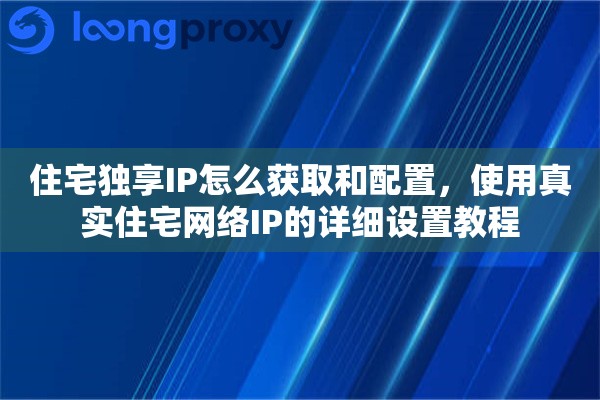 住宅独享IP怎么获取和配置,使用真实住宅网络IP的详细设置教程 住宅独享IP怎么获取和配置,使用真实住宅网络IP的详细设置教程