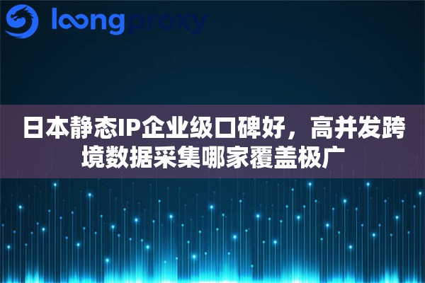 日本静态IP企业级口碑好，高并发跨境数据采集哪家覆盖极广