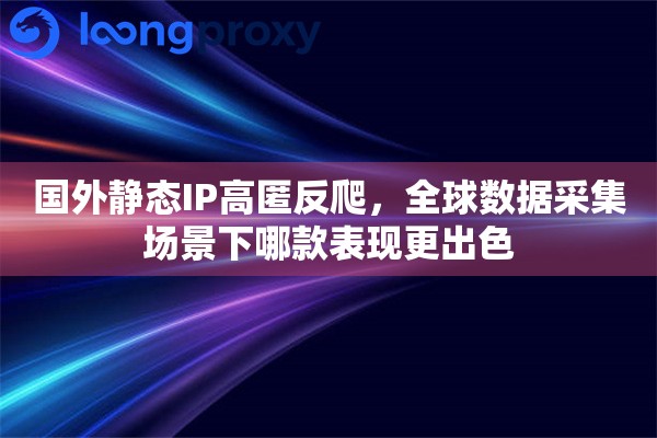 国外静态IP高匿反爬，全球数据采集场景下哪款表现更出色