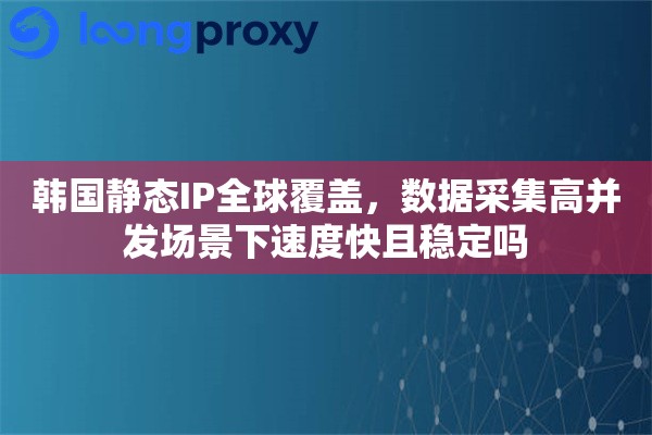 韩国静态IP全球覆盖，数据采集高并发场景下速度快且稳定吗