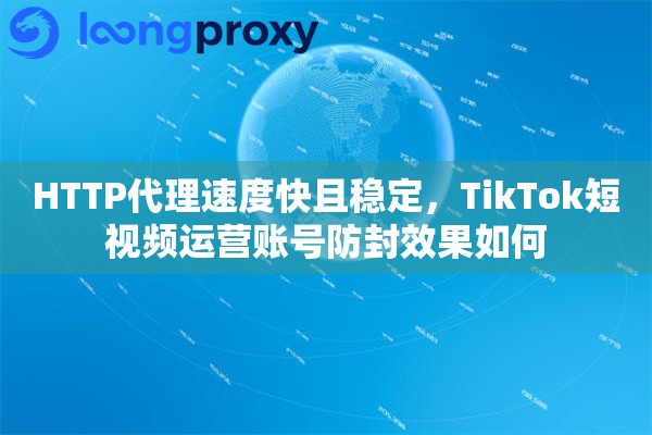HTTP代理速度快且稳定，TikTok短视频运营账号防封效果如何