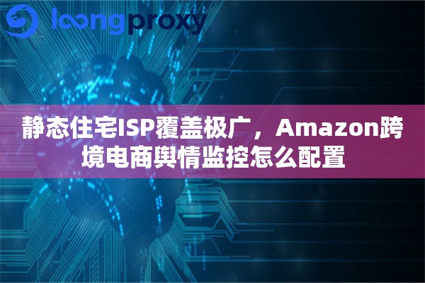 静态住宅ISP覆盖极广,Amazon跨境电商舆情监控怎么配置 静态住宅ISP覆盖极广,Amazon跨境电商舆情监控怎么配置