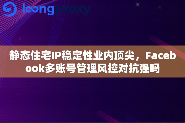 静态住宅IP稳定性业内顶尖,Facebook多账号管理风控对抗强吗 静态住宅IP稳定性业内顶尖,Facebook多账号管理风控对抗强吗