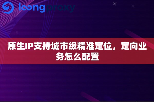 原生IP支持城市级精准定位，定向业务怎么配置