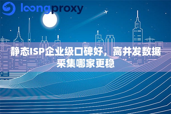 静态ISP企业级口碑好，高并发数据采集哪家更稳