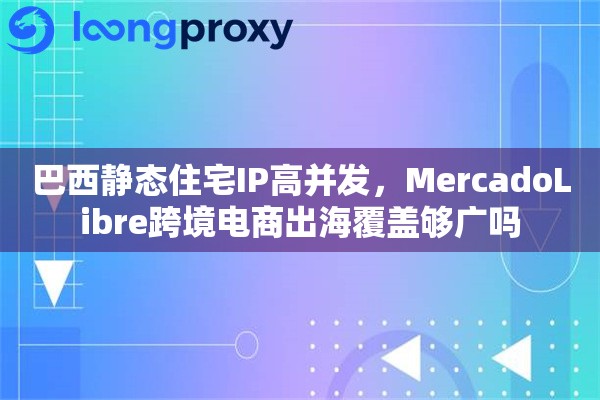 巴西静态住宅IP高并发,MercadoLibre跨境电商出海覆盖够广吗 巴西静态住宅IP高并发,MercadoLibre跨境电商出海覆盖够广吗