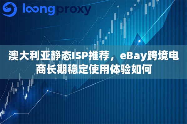 澳大利亚静态ISP推荐,eBay跨境电商长期稳定使用体验如何 澳大利亚静态ISP推荐,eBay跨境电商长期稳定使用体验如何