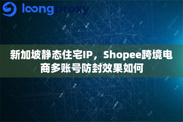 新加坡静态住宅IP，Shopee跨境电商多账号防封效果如何
